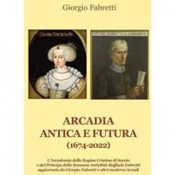 Arcadia antica e futura (1674-2022). L'Accademia della Regina Cristina di Svezia e del Principe della Romana Antichità Raffaele Fabretti aggiornata da Giorgio Fabretti e altri moderni Arcadi Giorgio Fabretti