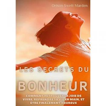 Les secrets du Bonheur: comment retrouver la joie de vivre, reprendre sa vie en main, et être finalement heureux