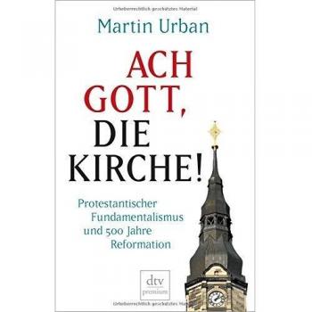 Martin Urban Ach Gott, Die Kirche!: Protestantischer Fundamentalismus Und 500 Jahre Reformation (Dtv Premium)
