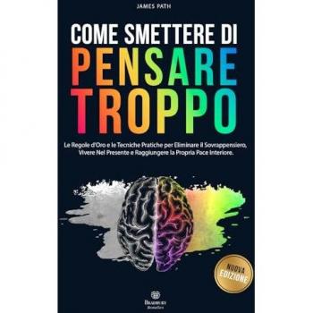 COME SMETTERE DI PENSARE TROPPO: Le Regole d’Oro e le Tecniche Pratiche per Eliminare il Sovrappensiero, Vivere nel Presente e Raggiungere la Propria ... Le Regole d'Oro per la Crescita Personale)