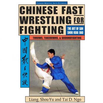 Chinese Fast Wrestling for Fighting: The Art of San Shou Kuai Jiao Throws, Takedowns, & Ground-Fighting: Art of San Shou Kuia Jiao