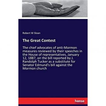 The Great Contest: The chief advocates of anti-Mormon measures reviewed by their speeches in the House of representatives, January 12, 1887, on the ... Edmund's bill against the Mormon church