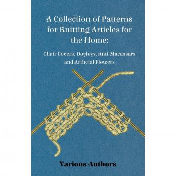 A Collection of Patterns for Knitting Articles for the Home: Chair Covers, Doyleys, Anti-Macassars and Artificial Flowers