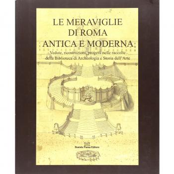 Le meraviglie di Roma antica e moderna. Vedute, ricostruzioni, progetti nelle raccolte della Biblioteca di archeologia e storia dell'arte