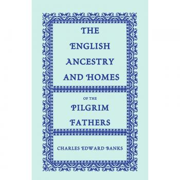 The English Ancestry and Homes of the Pilgrim Fathers : Who Came to Plymouth on the Mayflower in 1620, the Fortune in 1621, and the Anne and the Little James in 1623