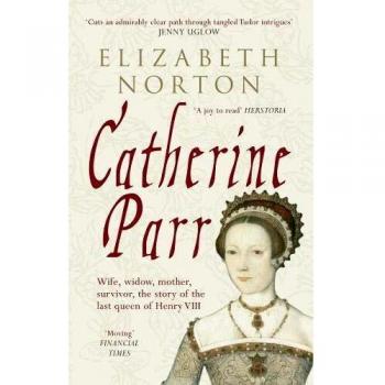 Catherine Parr: Wife, widow, mother, survivor, the story of the last queen of Henry VIII