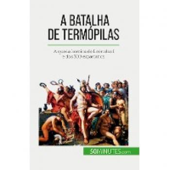 A Batalha de Termópilas : A queda heróica de Leónidas I e dos 300 espartanos