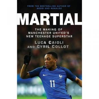 Martial: The Making of Manchester United's New Teenage Superstar
