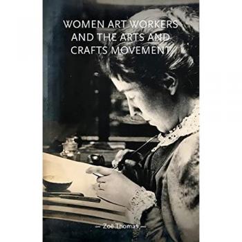 Women Art Workers and the Arts and Crafts Movement by Zoe Thomas