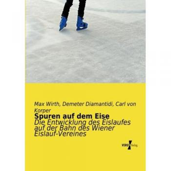 Spuren auf dem Eise: Die Entwicklung des Eislaufes auf der Bahn des Wiener Eislauf-Vereines