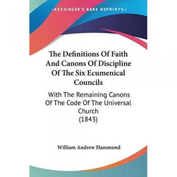 The Definitions Of Faith And Canons Of Discipline Of The Six Ecumenical Councils