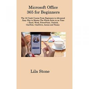Stone, Lila: Microsoft Office 365 for Beginners: The 1# Crash Course From Beginners to Advanced. Easy Way to Master The Whole Suite in no Time Excel, Word, PowerPo