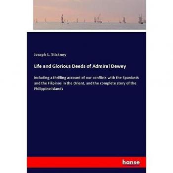 Life and Glorious Deeds of Admiral Dewey: Including a thrilling account of our conflicts with the Spaniards and the Filipinos in the Orient, and the complete story of the Philippine islands