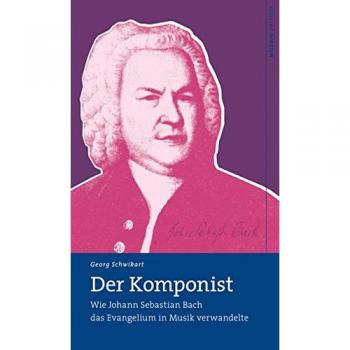 Georg Schwikart Der Komponist: Wie Johann Sebastian Bach Das Evangelium In Musik Verwandelte
