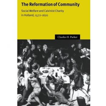 The Reformation of Community: Social Welfare and Calvinist Charity in Holland, 1572-1620