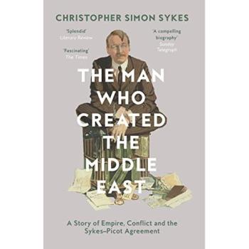 The Man Who Created the Middle East: A Story of Empire, Conflict and the Sykes-Picot Agreement