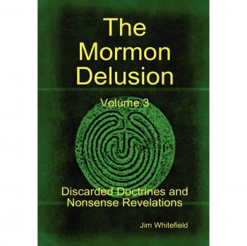The Mormon Delusion. Volume 3. Discarded Doctrines and Nonsense Revelations.