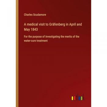 A medical visit to Gräfenberg in April and May 1843: For the purpose of investigating the merits of the water-cure treatment