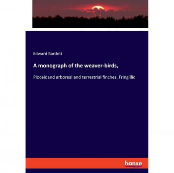 A monograph of the weaver-birds,: Ploceidand arboreal and terrestrial finches, Fringillid