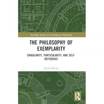 The Philosophy of Exemplarity: Singularity, Particularity, and Self-Reference (Routledge Studies in Contemporary Philosophy)