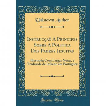 Instrucçaõ A Principes Sobre A Politica Dos Padres Jesuitas: Illustrada Com Largas Notas, e Traduzida de Italiano em Portuguez