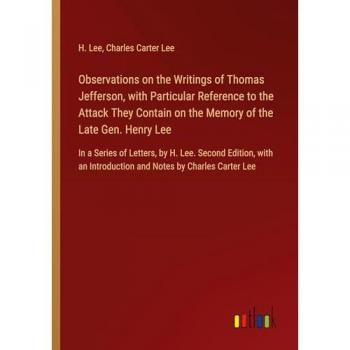 Observations on the Writings of Thomas Jefferson, with Particular Reference to the Attack They Contain on the Memory of the Late Gen. Henry Lee: In a ... Introduction and Notes by Charles Carter Lee