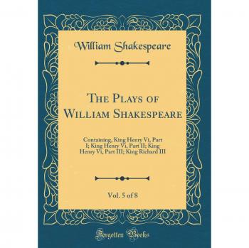 The Plays of William Shakespeare, Vol. 5 of 8: Containing, King Henry Vi, Part I; King Henry Vi, Part II; King Henry Vi, Part III; King Richard III