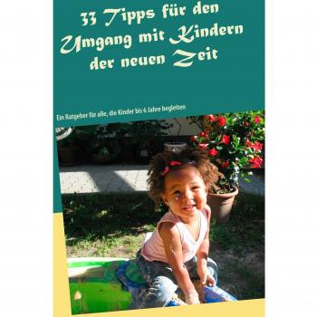 33 Tipps für den Umgang mit Kindern der neuen Zeit: Ein Ratgeber für alle, die Kinder bis 6 Jahre begleiten