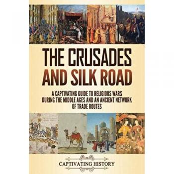 The Crusades and Silk Road: A Captivating Guide to Religious Wars During the Middle Ages and an Ancient Network of Trade Routes
