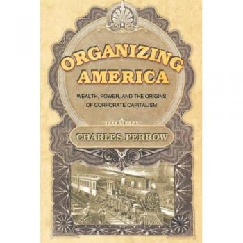 Organizing America: Wealth, Power, and the Origins of Corporate Capitalism