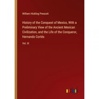 History of the Conquest of Mexico, With a Preliminary View of the Ancient Mexican Civilization, and the Life of the Conqueror, Hernando Cortés: Vol. III