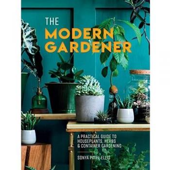 The Modern Gardener : A Practical Guide to Houseplants, Herbs and Container Gardening