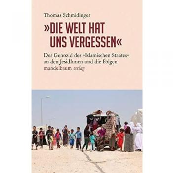 Thomas Schmidinger »die Welt Hat Uns Vergessen«: Der Genozid Des »islamischen Staates« An Den Jesidinnen Und Die Folgen