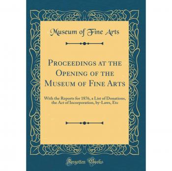Proceedings at the Opening of the Museum of Fine Arts: With the Reports for 1876, a List of Donations, the Act of Incorporation, by-Laws, Etc