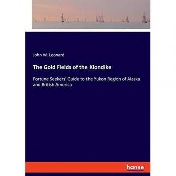 The Gold Fields of the Klondike: Fortune Seekers' Guide to the Yukon Region of Alaska and British America