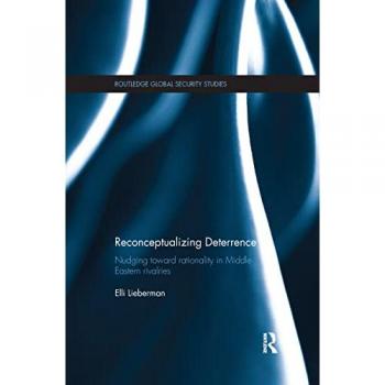 Reconceptualizing Deterrence: Nudging Toward Rationality in Middle Eastern Rivalries (Routledge Global Security Studies)