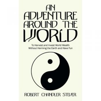 An Adventure Around the World: To Harvest and Invest World Wealth Without Harming the Earth and Have Fun