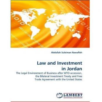 Law and Investment in Jordan: The Legal Environment of Business after WTO accession, the Bilateral Investment Treaty and Free Trade Agreement with the United States