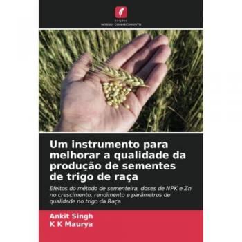 Um instrumento para melhorar a qualidade da produção de sementes de trigo de raça: Efeitos do método de sementeira, doses de NPK e Zn no crescimento, ... e parâmetros de qualidade no trigo da Raça