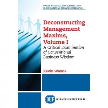 Deconstructing Management Maxims, Volume I: A Critical Examination of Conventional Business Wisdom
