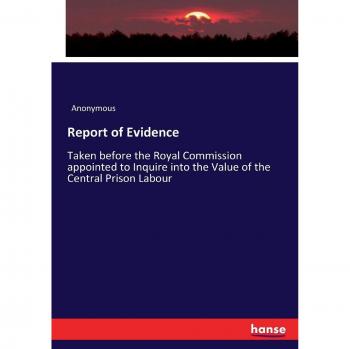 Report of Evidence: Taken before the Royal Commission appointed to Inquire into the Value of the Central Prison Labour