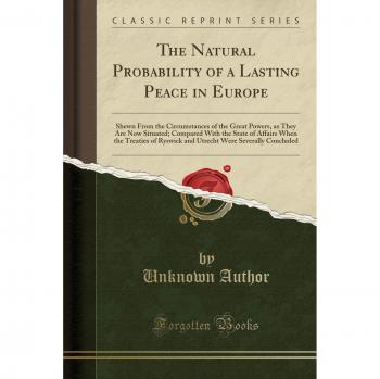 The Natural Probability of a Lasting Peace in Europe: Shewn From the Circumstances of the Great Powers, as They Are Now Situated; Compared With the ... Were Severally Concluded
