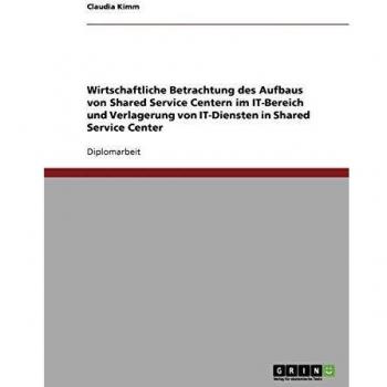 Wirtschaftliche Betrachtung des Aufbaus von Shared Service Centern im IT-Bereich. Die Verlagerung von IT-Diensten in Shared Service Center