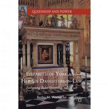 Elizabeth of York and Her Six Daughters-in-Law: Fashioning Tudor Queenship, 1485-1547