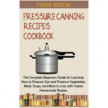Pressure Canning Recipes Cookbook: The Complete Beginners Guide