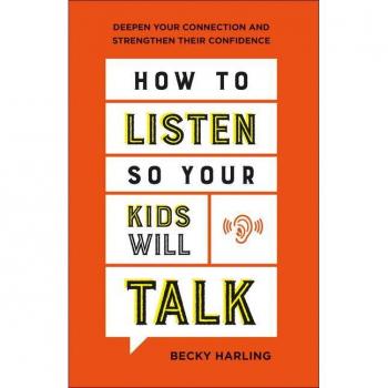 How to Listen So Your Kids Will Talk Deepen Your Connection and Strengthen Their Confidence by Becky Harling