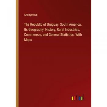 The Republic of Uruguay, South America. Its Geography, History, Rural Industries, Commerece, and General Statistics. With Maps