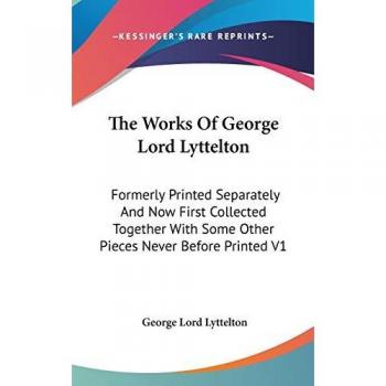 The Works of George Lord Lyttelton: Formerly Printed Separately and Now First Collected Together with Some Other Pieces Never Before Printed V1