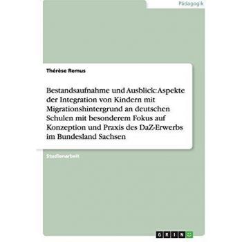 Integration von Kindern mit Migrationshintergrund an deutschen Schulen.  Konzeption und Praxis des DaZ-Erwerbs im Bundesland Sachsen: Bestandsaufnahme und Ausblick