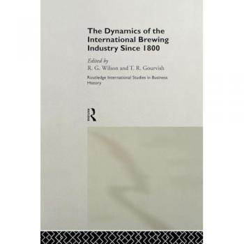 The Dynamics of the Modern Brewing Industry (Routledge International Studies in Business History)